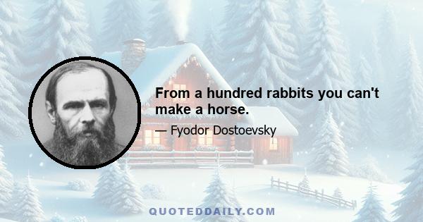 From a hundred rabbits you can't make a horse.