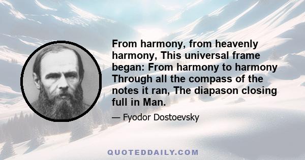 From harmony, from heavenly harmony, This universal frame began: From harmony to harmony Through all the compass of the notes it ran, The diapason closing full in Man.