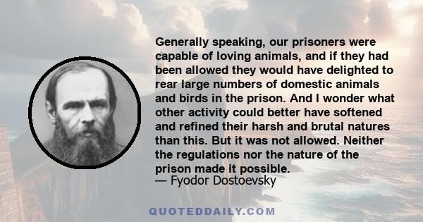 Generally speaking, our prisoners were capable of loving animals, and if they had been allowed they would have delighted to rear large numbers of domestic animals and birds in the prison. And I wonder what other