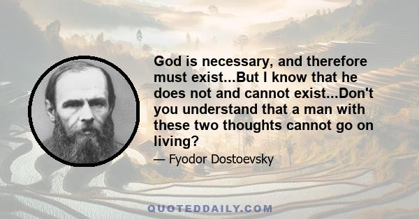 God is necessary, and therefore must exist...But I know that he does not and cannot exist...Don't you understand that a man with these two thoughts cannot go on living?