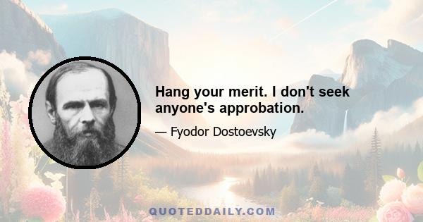 Hang your merit. I don't seek anyone's approbation.