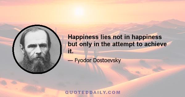 Happiness lies not in happiness but only in the attempt to achieve it.