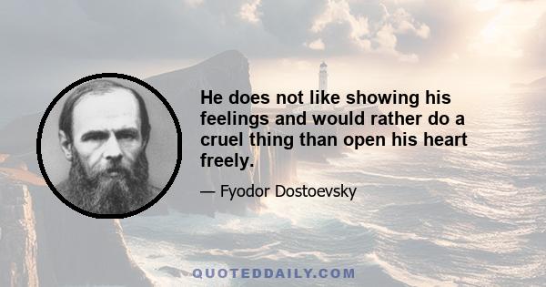 He does not like showing his feelings and would rather do a cruel thing than open his heart freely.