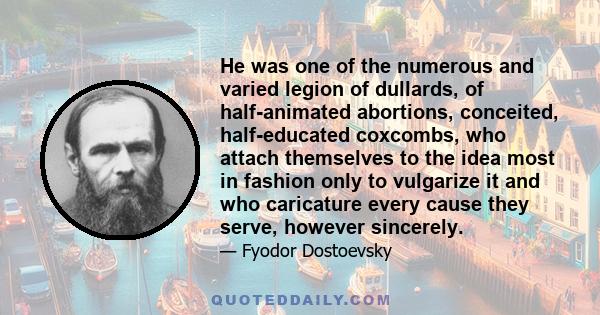 He was one of the numerous and varied legion of dullards, of half-animated abortions, conceited, half-educated coxcombs, who attach themselves to the idea most in fashion only to vulgarize it and who caricature every