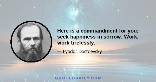 Here is a commandment for you: seek happiness in sorrow. Work, work tirelessly.