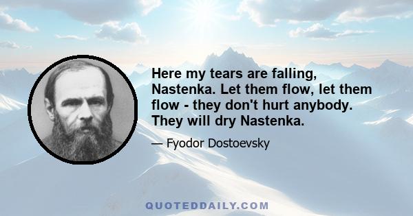 Here my tears are falling, Nastenka. Let them flow, let them flow - they don't hurt anybody. They will dry Nastenka.