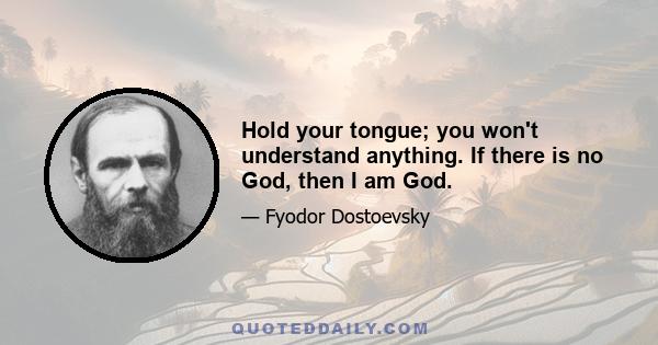 Hold your tongue; you won't understand anything. If there is no God, then I am God.