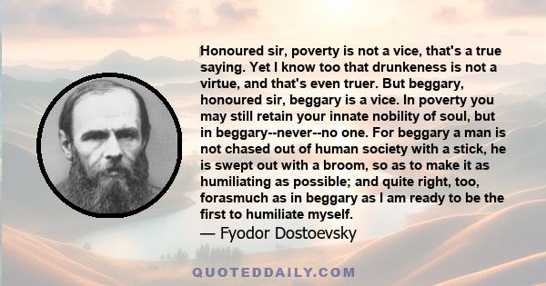 ‎Honoured sir, poverty is not a vice, that's a true saying. Yet I know too that drunkeness is not a virtue, and that's even truer. But beggary, honoured sir, beggary is a vice. In poverty you may still retain your