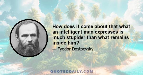 How does it come about that what an intelligent man expresses is much stupider than what remains inside him?