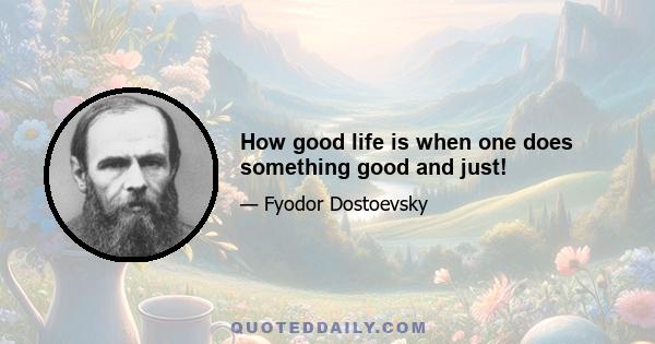 How good life is when one does something good and just!