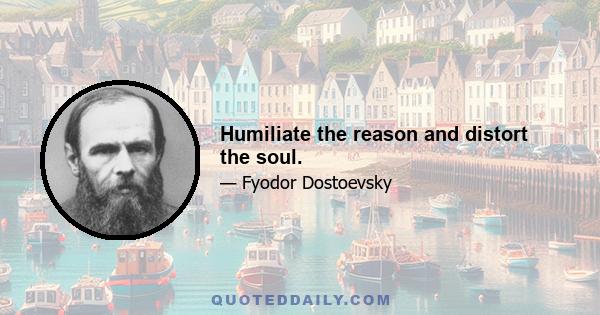 Humiliate the reason and distort the soul.