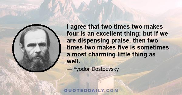 I agree that two times two makes four is an excellent thing; but if we are dispensing praise, then two times two makes five is sometimes a most charming little thing as well.