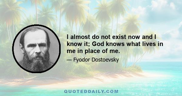 I almost do not exist now and I know it; God knows what lives in me in place of me.