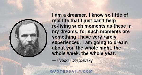 I am a dreamer. I know so little of real life that I just can’t help re-living such moments as these in my dreams, for such moments are something I have very rarely experienced. I am going to dream about you the whole