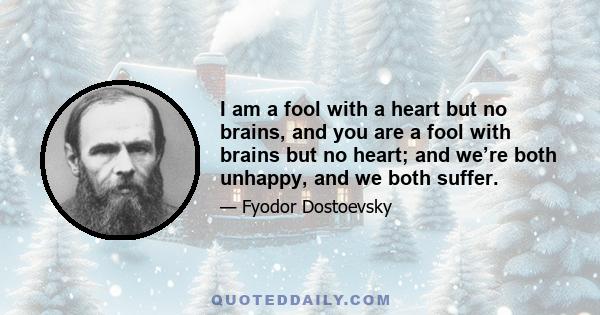 I am a fool with a heart but no brains, and you are a fool with brains but no heart; and we’re both unhappy, and we both suffer.