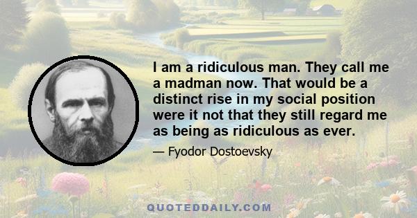 I am a ridiculous man. They call me a madman now. That would be a distinct rise in my social position were it not that they still regard me as being as ridiculous as ever.