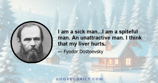 I am a sick man...I am a spiteful man. An unattractive man. I think that my liver hurts.