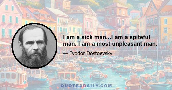 I am a sick man...I am a spiteful man. I am a most unpleasant man.