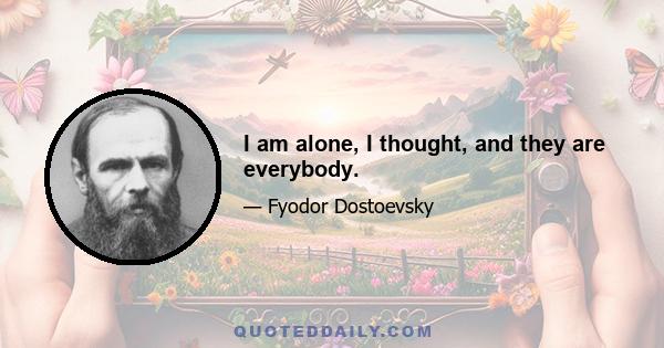 I am alone, I thought, and they are everybody.