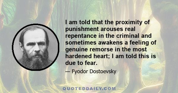 I am told that the proximity of punishment arouses real repentance in the criminal and sometimes awakens a feeling of genuine remorse in the most hardened heart; I am told this is due to fear.