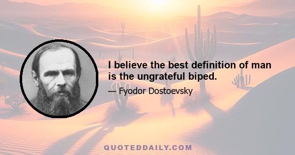 I believe the best definition of man is the ungrateful biped.