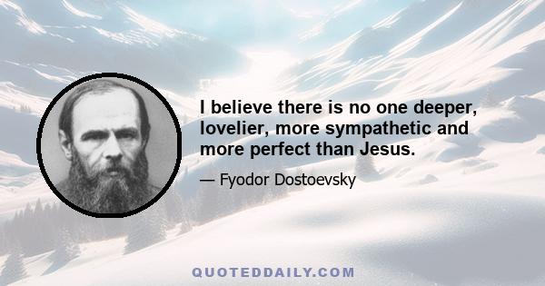 I believe there is no one deeper, lovelier, more sympathetic and more perfect than Jesus.