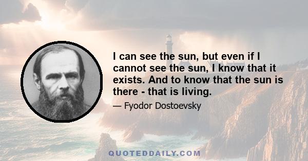 I can see the sun, but even if I cannot see the sun, I know that it exists. And to know that the sun is there - that is living.