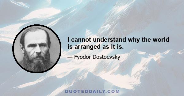 I cannot understand why the world is arranged as it is.