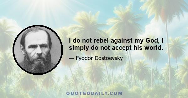 I do not rebel against my God, I simply do not accept his world.