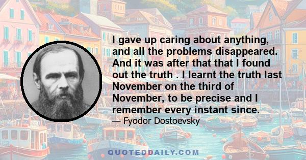 I gave up caring about anything, and all the problems disappeared. And it was after that that I found out the truth . I learnt the truth last November on the third of November, to be precise and I remember every instant 