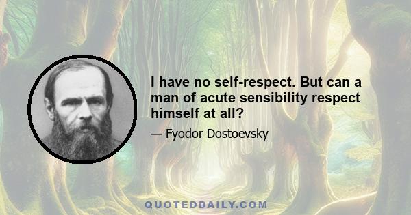 I have no self-respect. But can a man of acute sensibility respect himself at all?