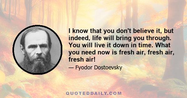 I know that you don't believe it, but indeed, life will bring you through. You will live it down in time. What you need now is fresh air, fresh air, fresh air!