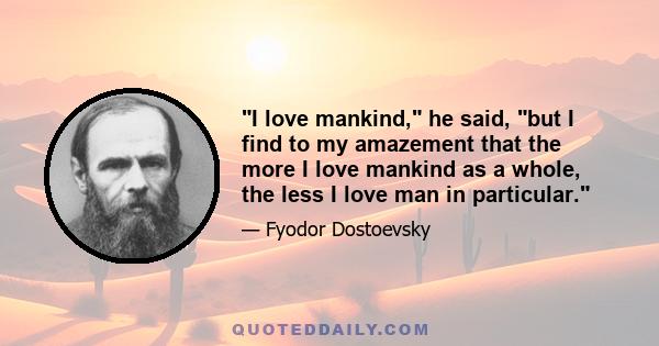 I love mankind, he said, but I find to my amazement that the more I love mankind as a whole, the less I love man in particular.