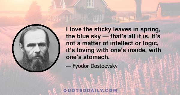 I love the sticky leaves in spring, the blue sky — that’s all it is. It’s not a matter of intellect or logic, it’s loving with one’s inside, with one’s stomach.