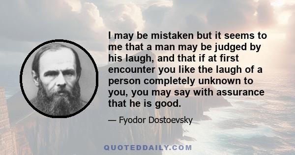 I may be mistaken but it seems to me that a man may be judged by his laugh, and that if at first encounter you like the laugh of a person completely unknown to you, you may say with assurance that he is good.