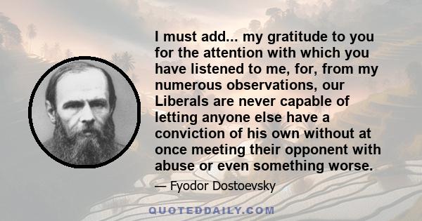 I must add... my gratitude to you for the attention with which you have listened to me, for, from my numerous observations, our Liberals are never capable of letting anyone else have a conviction of his own without at