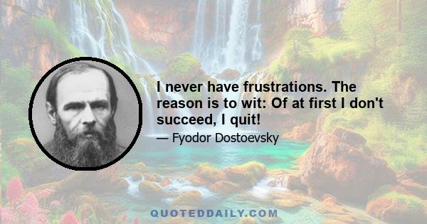 I never have frustrations. The reason is to wit: Of at first I don't succeed, I quit!