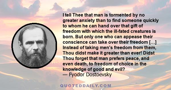 I tell Thee that man is tormented by no greater anxiety than to find someone quickly to whom he can hand over that gift of freedom with which the ill-fated creatures is born. But only one who can appease their