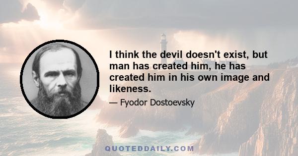 I think the devil doesn't exist, but man has created him, he has created him in his own image and likeness.