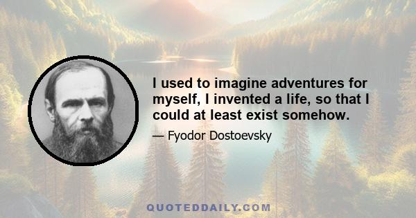 I used to imagine adventures for myself, I invented a life, so that I could at least exist somehow.