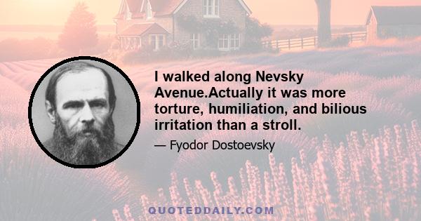 I walked along Nevsky Avenue.Actually it was more torture, humiliation, and bilious irritation than a stroll.