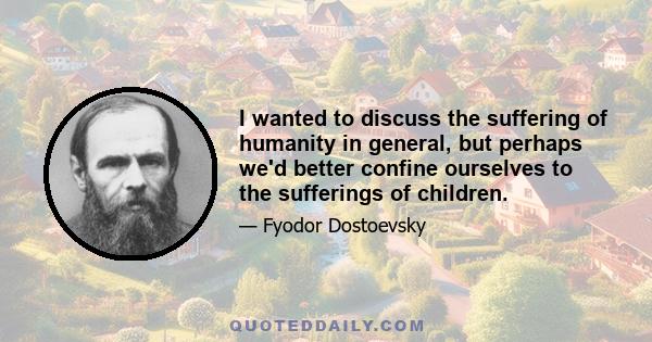 I wanted to discuss the suffering of humanity in general, but perhaps we'd better confine ourselves to the sufferings of children.