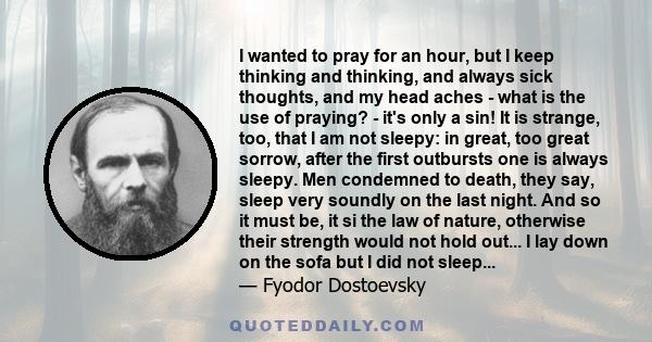 I wanted to pray for an hour, but I keep thinking and thinking, and always sick thoughts, and my head aches - what is the use of praying? - it's only a sin! It is strange, too, that I am not sleepy: in great, too great