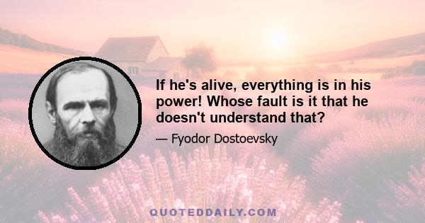 If he's alive, everything is in his power! Whose fault is it that he doesn't understand that?