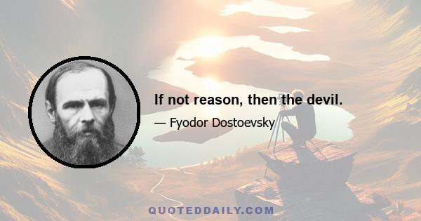 If not reason, then the devil.