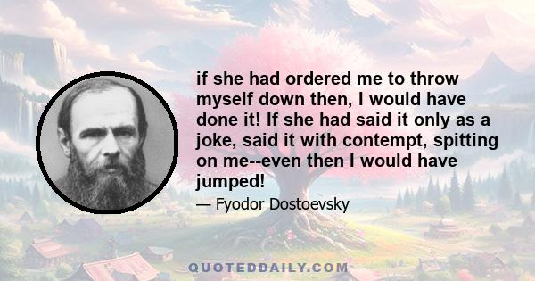 if she had ordered me to throw myself down then, I would have done it! If she had said it only as a joke, said it with contempt, spitting on me--even then I would have jumped!