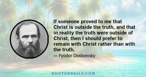 If someone proved to me that Christ is outside the truth, and that in reality the truth were outside of Christ, then I should prefer to remain with Christ rather than with the truth.