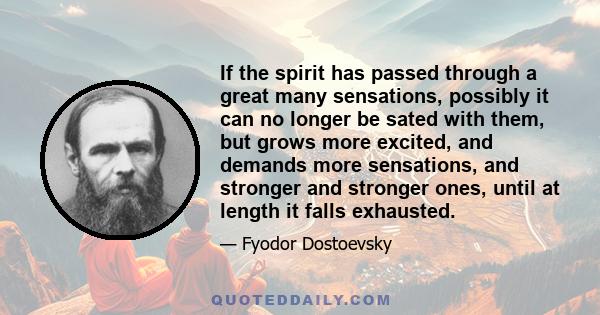 If the spirit has passed through a great many sensations, possibly it can no longer be sated with them, but grows more excited, and demands more sensations, and stronger and stronger ones, until at length it falls