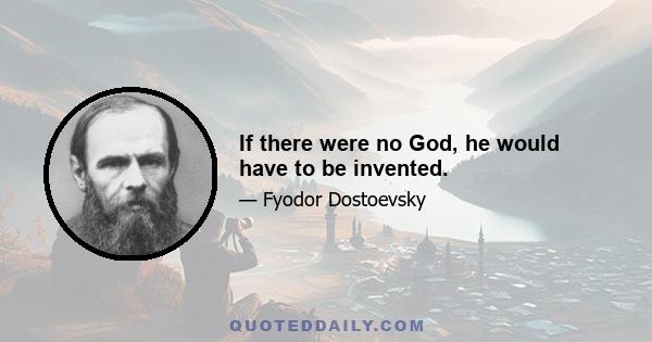 If there were no God, he would have to be invented.