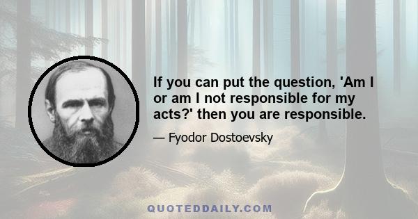 If you can put the question, 'Am I or am I not responsible for my acts?' then you are responsible.